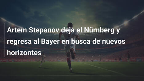 Artem Stepanov deja el Nürnberg y regresa al Bayer en busca de nuevos horizontes