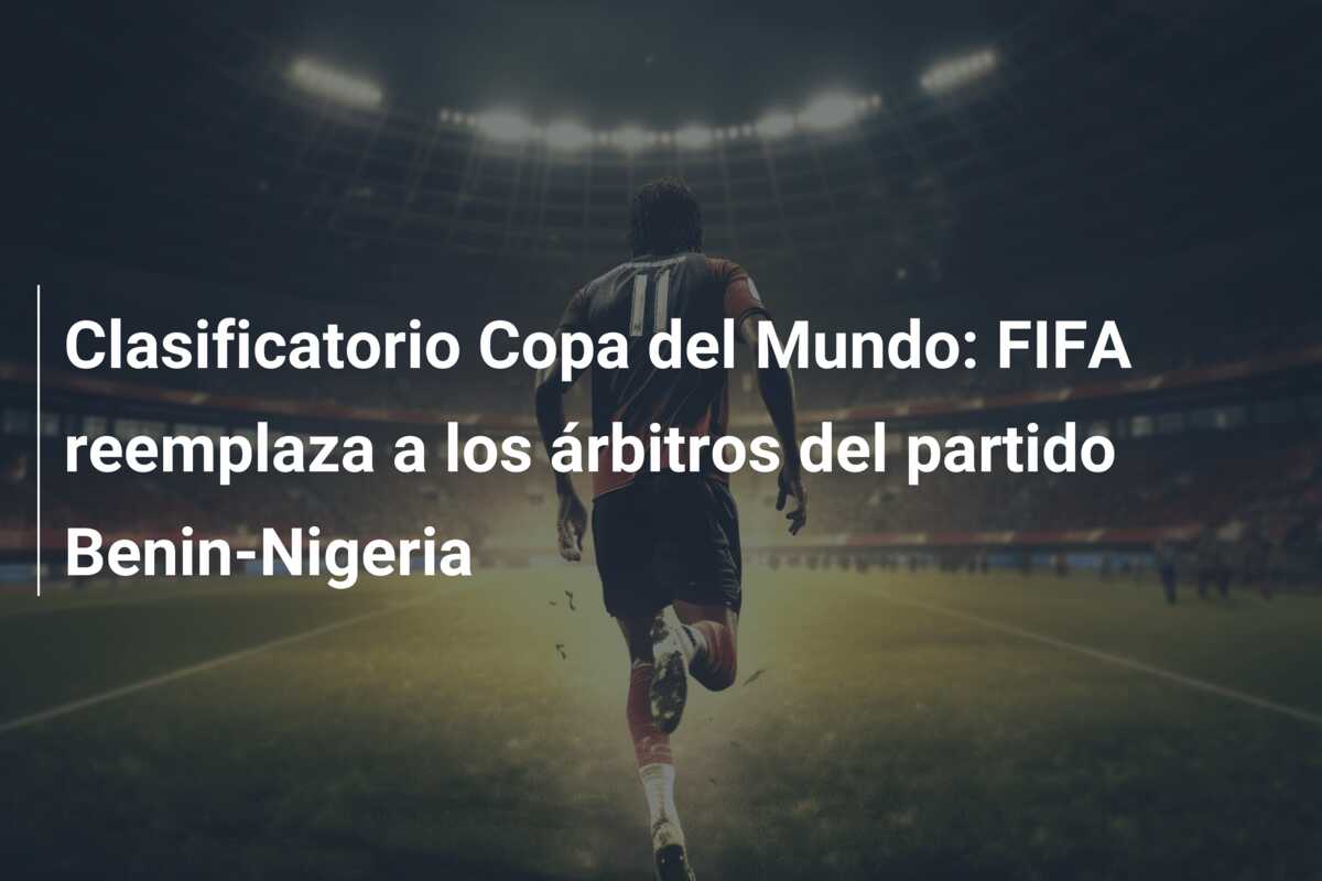 Clasificatorio Copa del Mundo: FIFA reemplaza a los árbitros del partido Benin-Nigeria