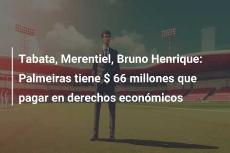 Tabata, Merentiel, Bruno Henrique: Palmeiras tiene $ 66 millones que pagar en derechos económicos