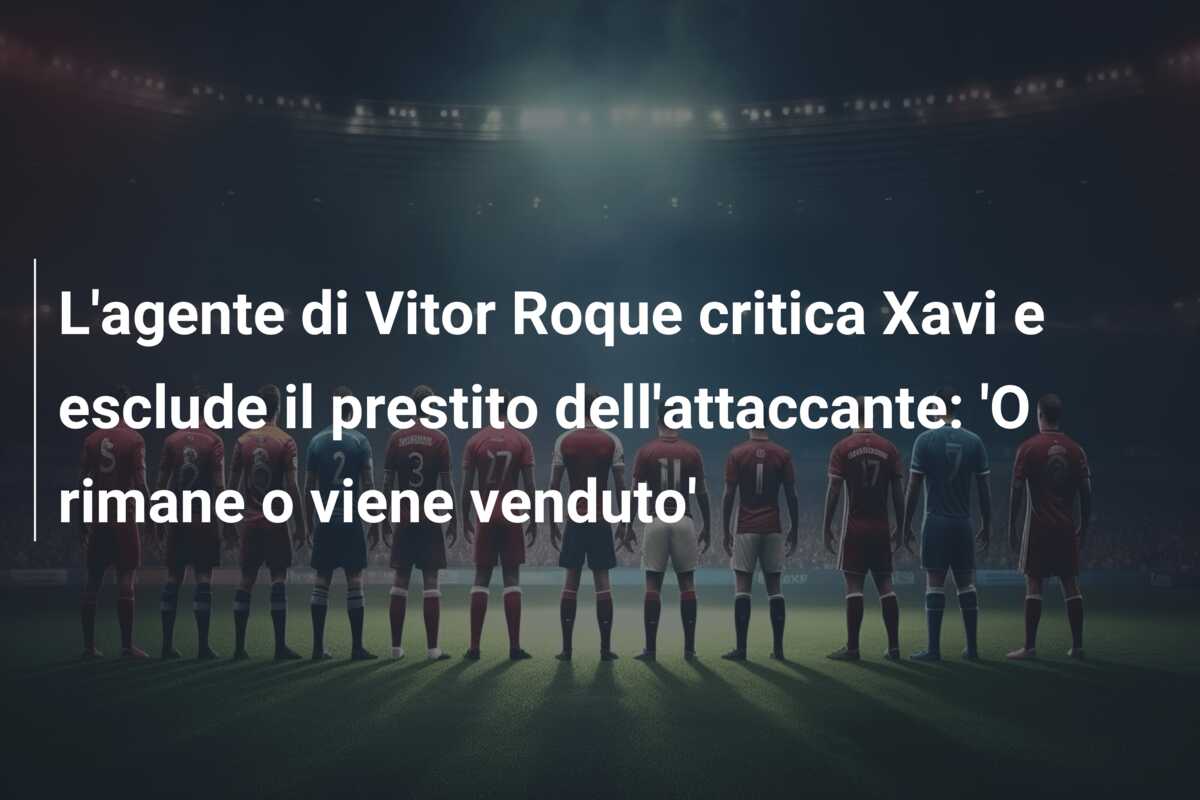L’agente di Vitor Roque critica Xavi e esclude il prestito dell’attaccante: ‘O rimane o viene venduto’