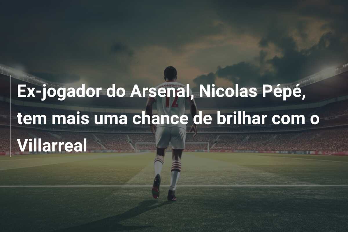 Ex-jogador do Arsenal, Nicolas Pépé, tem mais uma chance de brilhar com o Villarreal