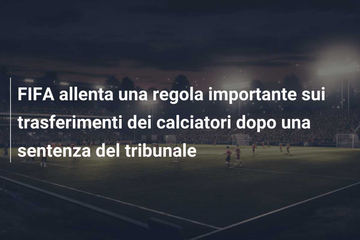 FIFA allenta una regola importante sui trasferimenti dei calciatori dopo una sentenza del tribunale