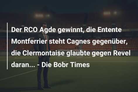 Der RCO Agde gewinnt, die Entente Montferrier steht Cagnes gegenüber, die Clermontaise glaubte gegen Revel daran… – Die Bobr Times