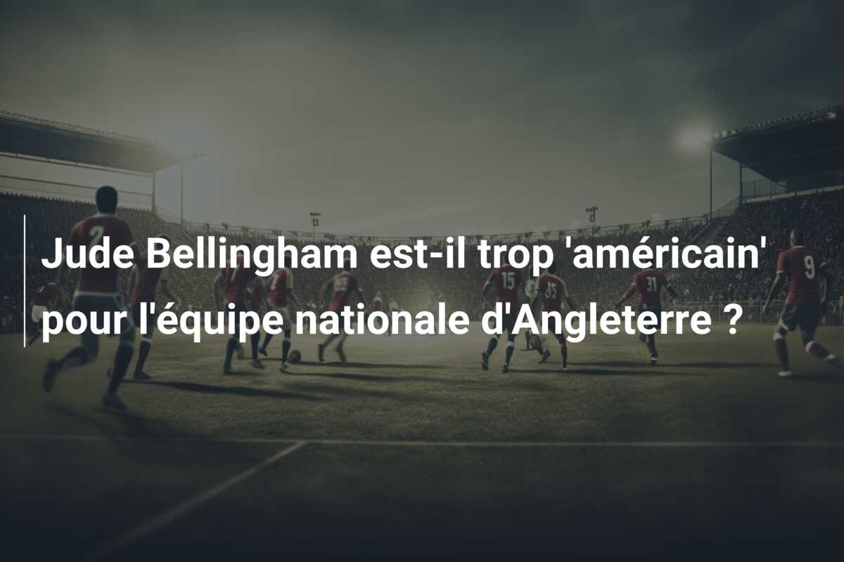 Jude Bellingham est-il trop ‘américain’ pour l’équipe nationale d’Angleterre ?
