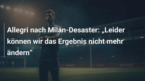 Allegri nach Milan-Desaster: "Leider können wir das Ergebnis nicht mehr ändern"