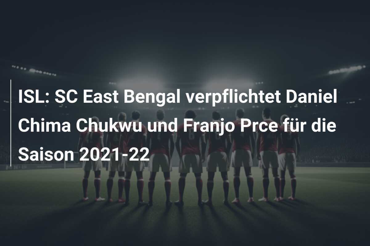 ISL: SC East Bengal verpflichtet Daniel Chima Chukwu und Franjo Prce für die Saison 2021-22