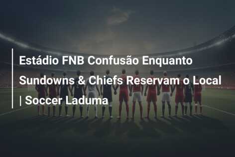 Estádio FNB Confusão Enquanto Sundowns & Chiefs Reservam o Local | Soccer Laduma