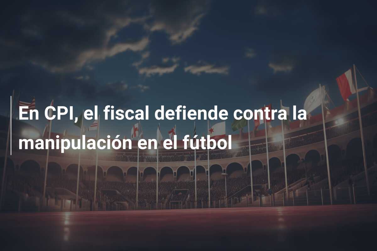 En CPI, el fiscal defiende contra la manipulación en el fútbol