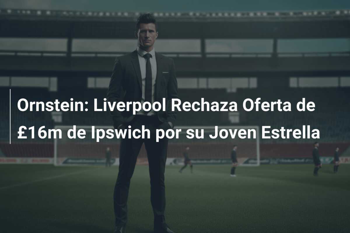 Ornstein: Liverpool Rechaza Oferta de £16m de Ipswich por su Joven Estrella