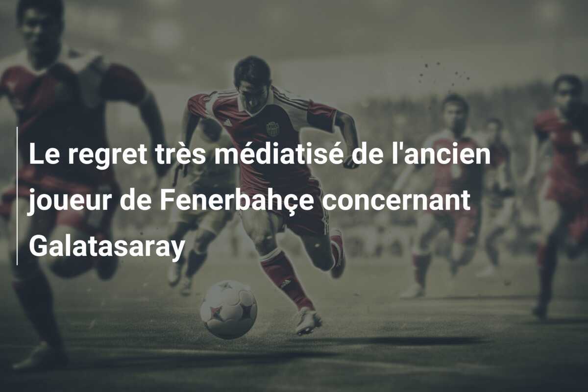 Le regret très médiatisé de l'ancien joueur de Fenerbahçe concernant Galatasaray