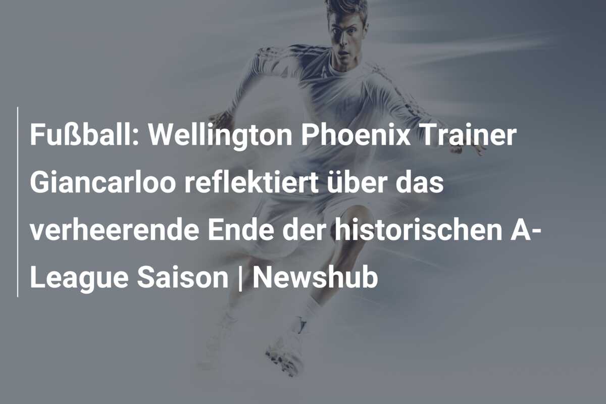 Fußball: Wellington Phoenix Trainer Giancarloo reflektiert über das verheerende Ende der historischen A-League Saison | Newshub