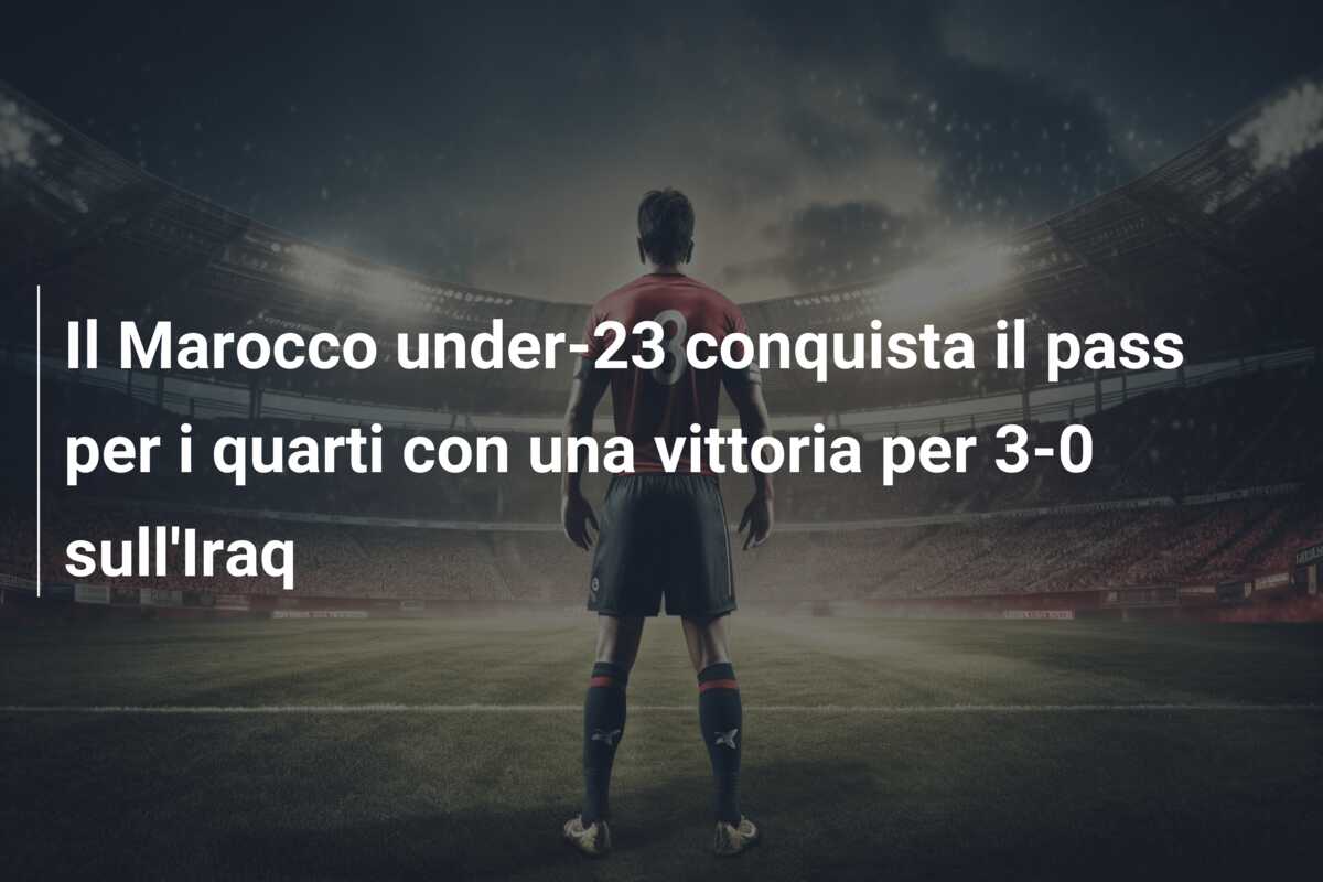 Il Marocco under-23 conquista il pass per i quarti con una vittoria per 3-0 sull’Iraq