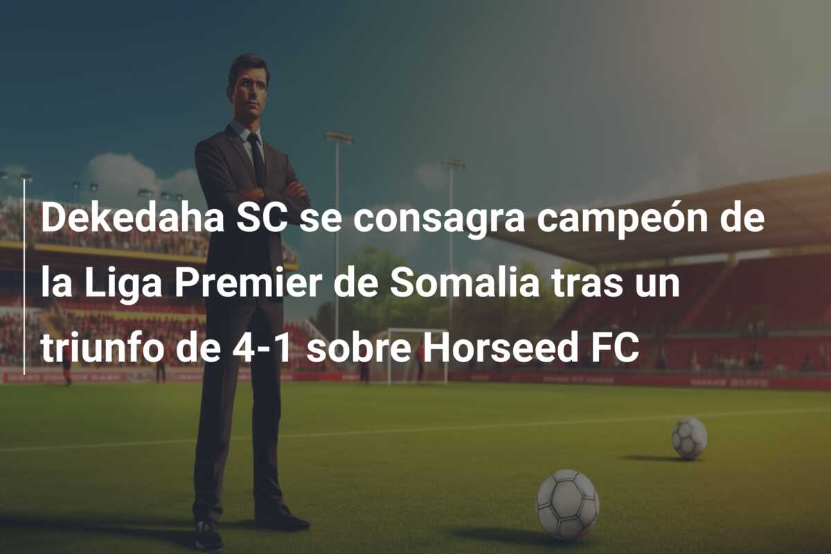 Dekedaha SC se consagra campeón de la Liga Premier de Somalia tras un triunfo de 4-1 sobre Horseed FC
