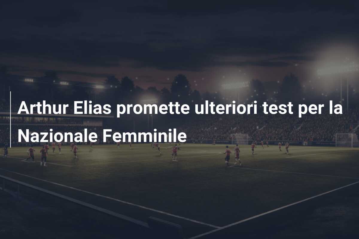 Arthur Elias promette ulteriori test per la Nazionale Femminile