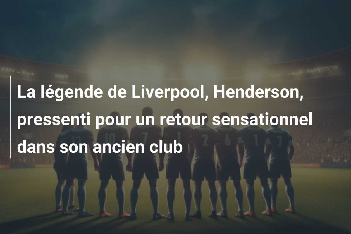 La légende de Liverpool, Henderson, pressenti pour un retour sensationnel dans son ancien club
