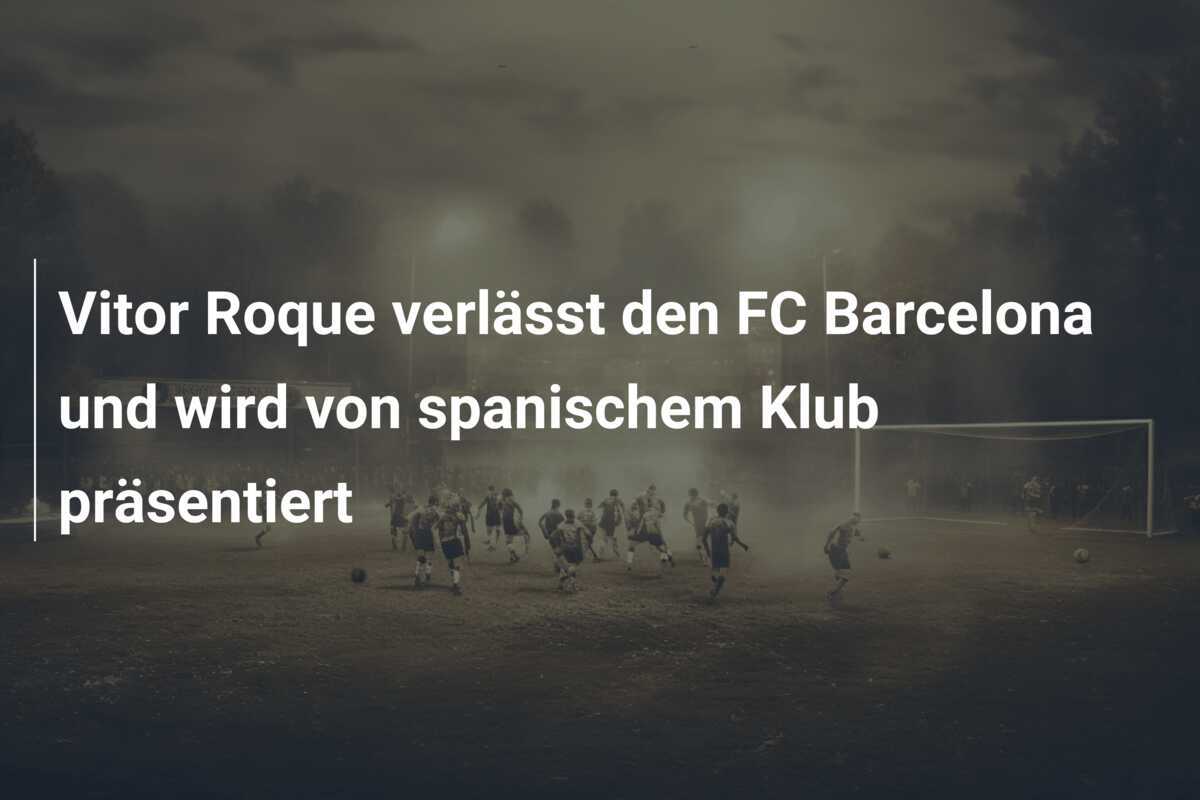 Vitor Roque verlässt den FC Barcelona und wird von spanischem Klub präsentiert