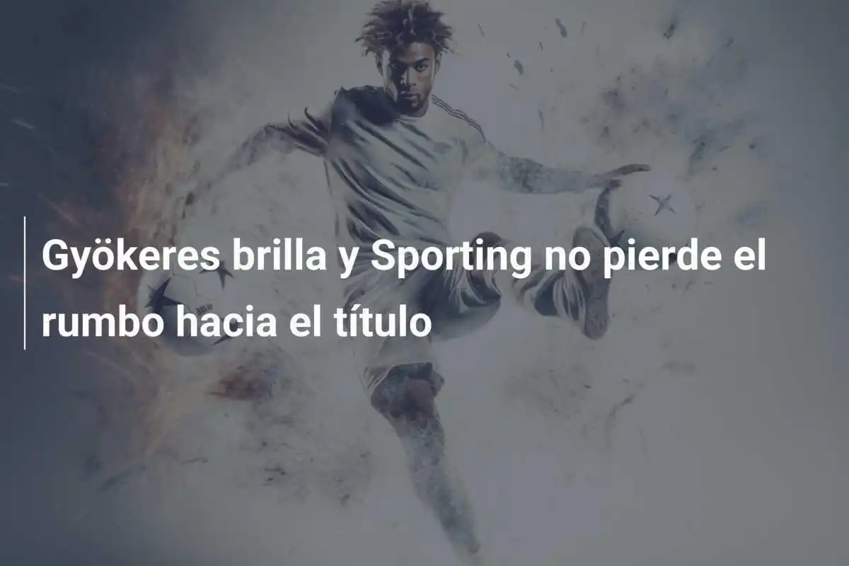 Gyökeres brilla y Sporting no pierde el rumbo hacia el título