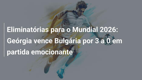 Eliminatórias para o Mundial 2026: Geórgia vence Bulgária por 3 a 0 em partida emocionante