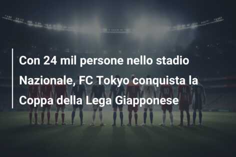 Con 24 mil persone nello stadio Nazionale, FC Tokyo conquista la Coppa della Lega Giapponese