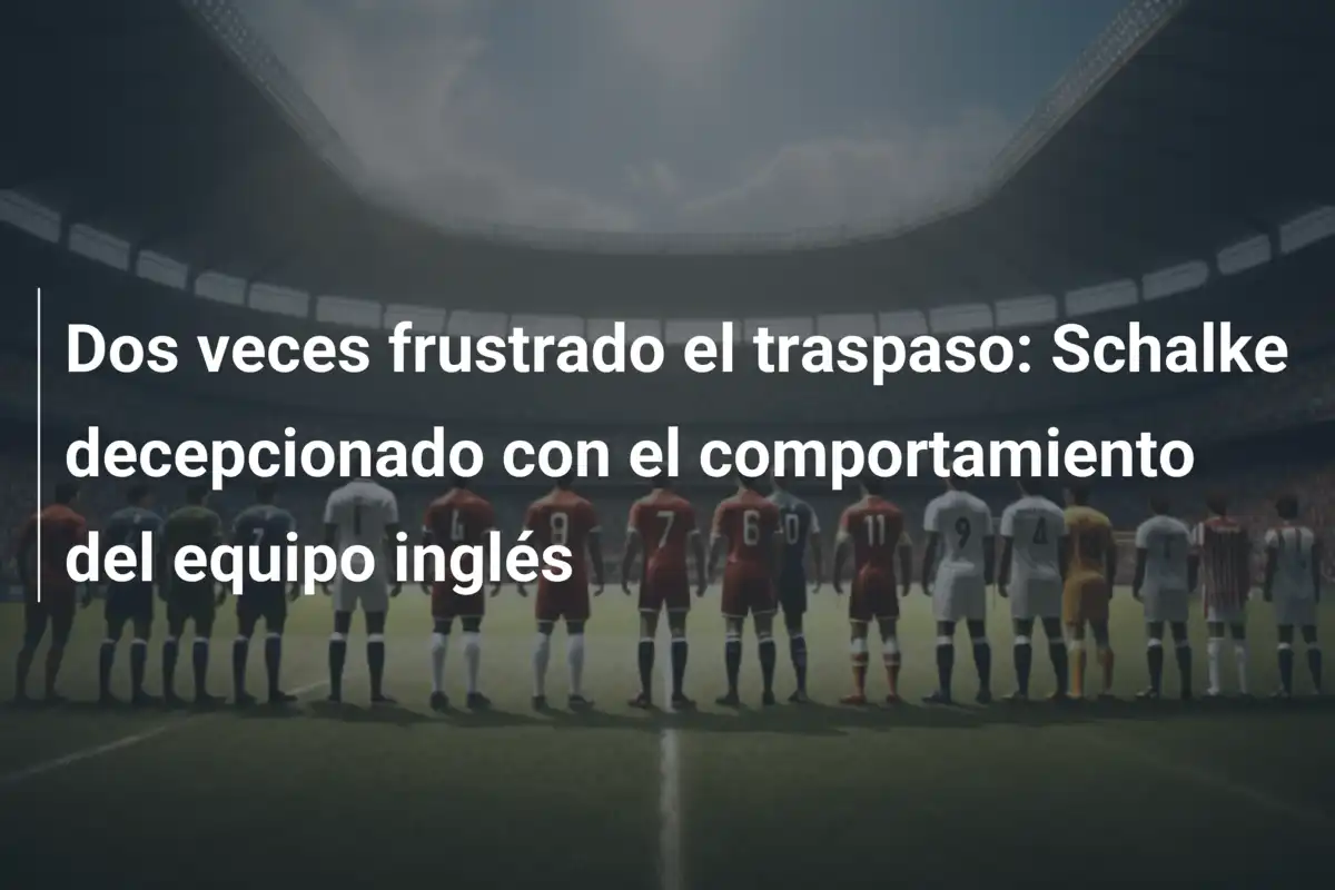 Dos veces frustrado el traspaso: Schalke decepcionado con el comportamiento del equipo inglés