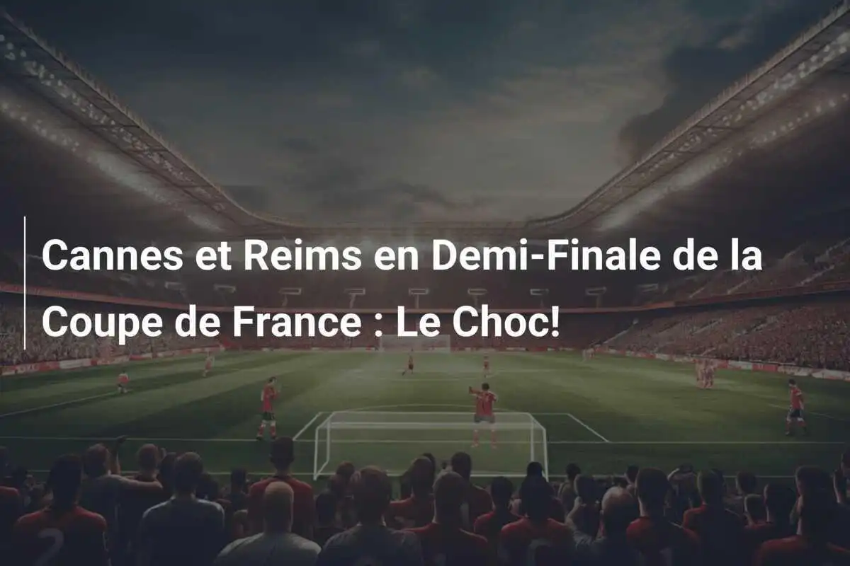 Cannes et Reims en Demi-Finale de la Coupe de France : Le Choc!