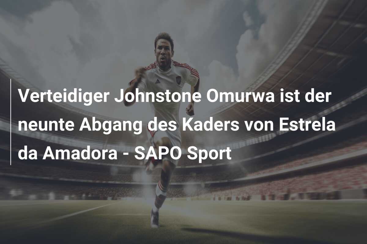 Verteidiger Johnstone Omurwa ist der neunte Abgang des Kaders von Estrela da Amadora – SAPO Sport