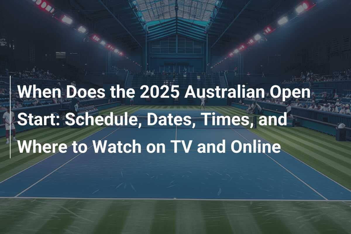 When Does the 2025 Australian Open Start Schedule, Dates, Times, and