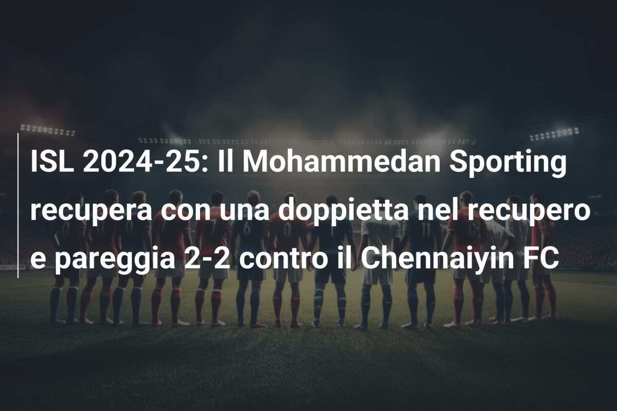 ISL 2024-25: Il Mohammedan Sporting recupera con una doppietta nel recupero e pareggia 2-2 contro il Chennaiyin FC