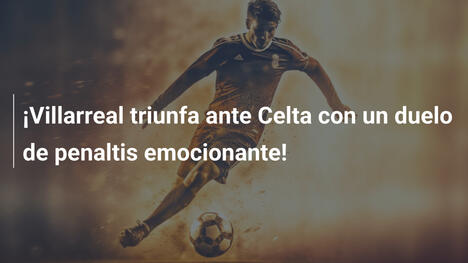 ¡Villarreal triunfa ante Celta con un duelo de penaltis emocionante!