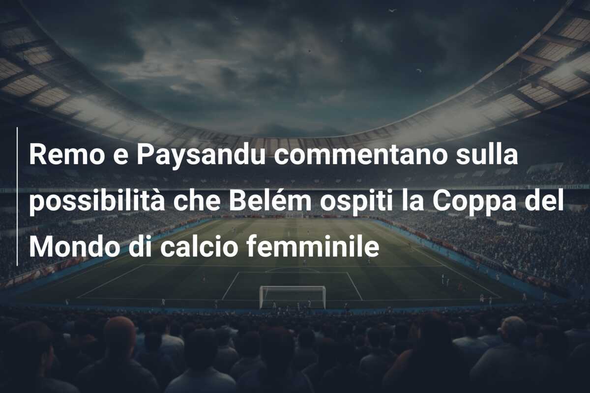 Remo e Paysandu commentano sulla possibilità che Belém ospiti la Coppa del Mondo di calcio femminile