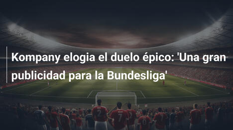 Kompany elogia el duelo épico: 'Una gran publicidad para la Bundesliga'