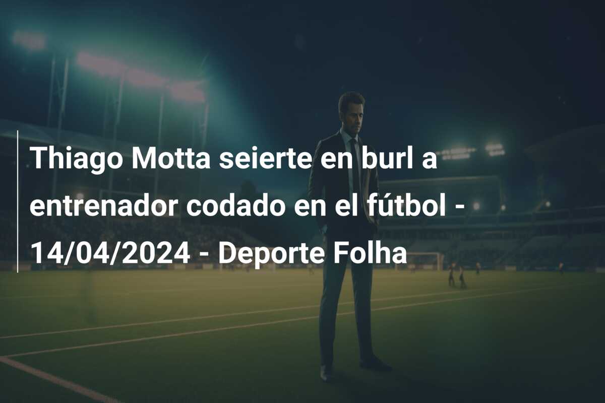 Thiago Motta seierte en burl a entrenador codado en el fútbol – 14/04/2024 – Deporte Folha