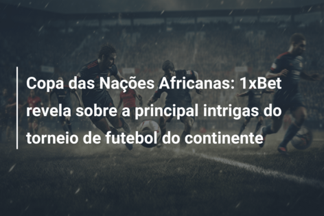 Copa das Nações Africanas: 1xBet revela sobre a principal intrigas do torneio de futebol do continente