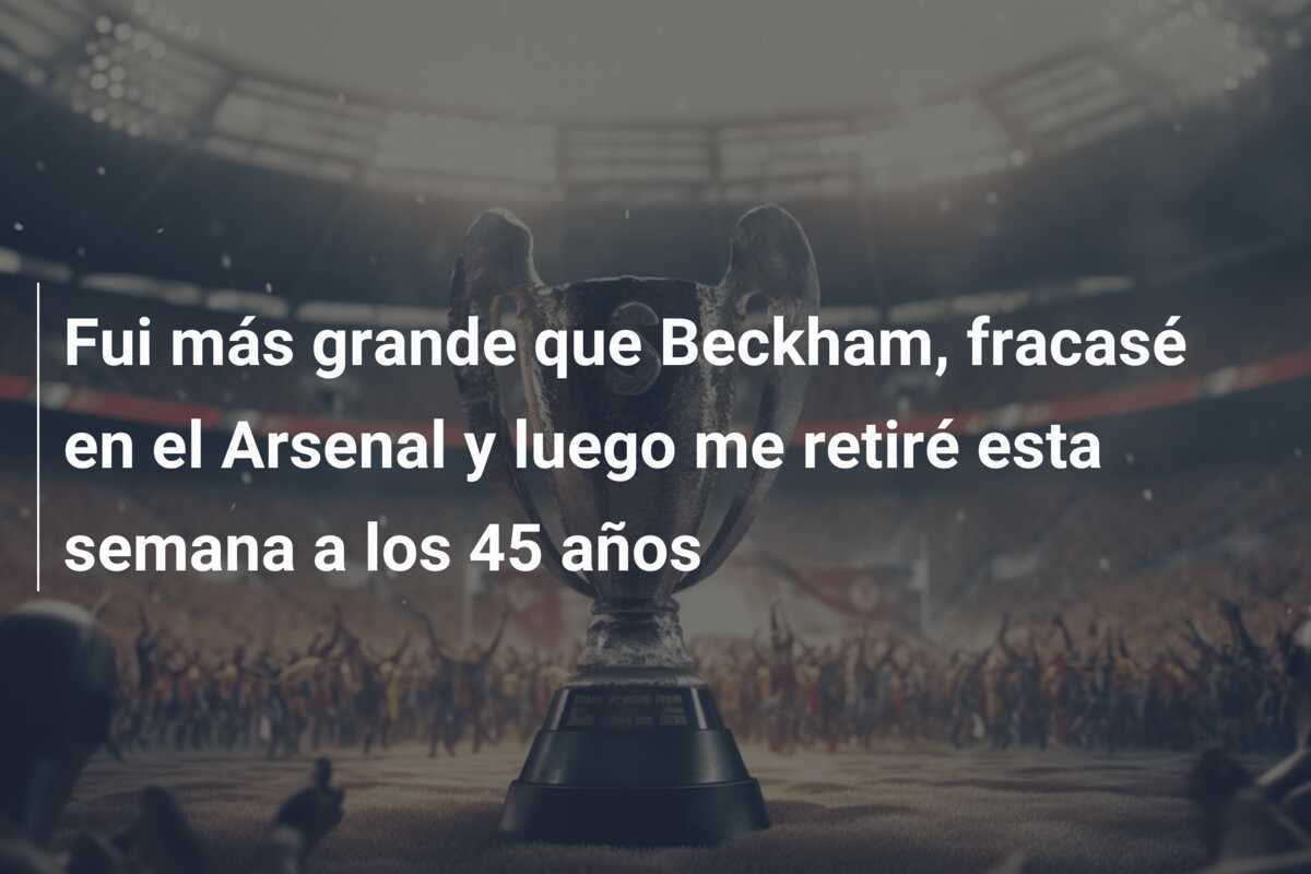 Fui más grande que Beckham, fracasé en el Arsenal y luego me retiré esta semana a los 45 años