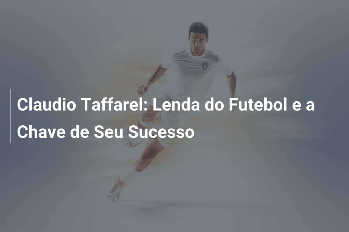 Claudio Taffarel: Lenda do Futebol e a Chave de Seu Sucesso