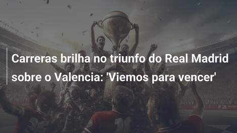 Carreras brilha no triunfo do Real Madrid sobre o Valencia: 'Viemos para vencer'