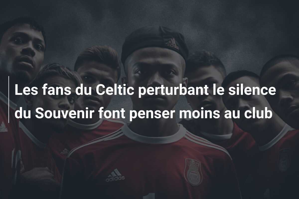Les fans du Celtic perturbant le silence du Souvenir font penser moins au club