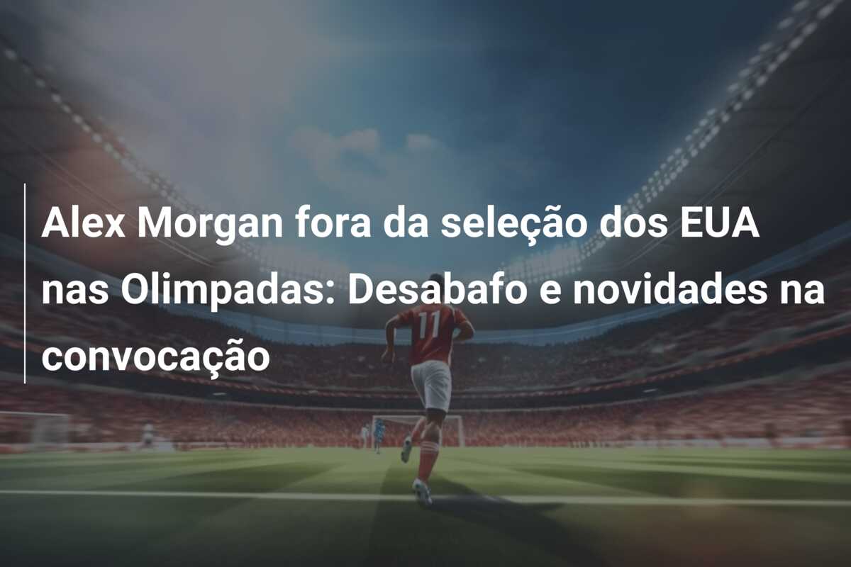 Alex Morgan fora da seleção dos EUA nas Olimpadas: Desabafo e novidades na convocação