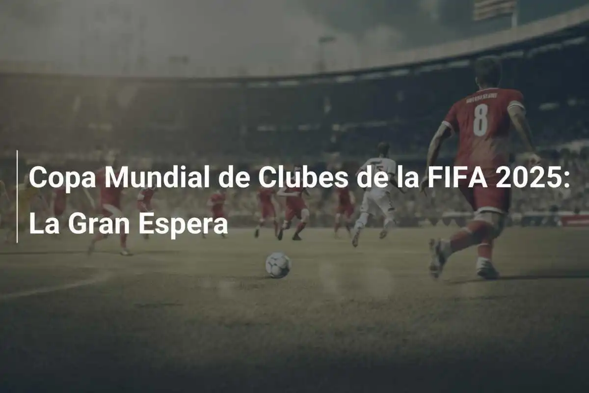 Copa Mundial de Clubes de la FIFA 2025: La Gran Espera