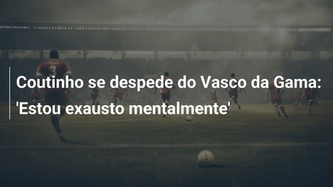 Coutinho se despede do Vasco da Gama: 'Estou exausto mentalmente'