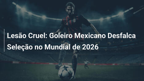 Lesão Cruel: Goleiro Mexicano Desfalca Seleção no Mundial de 2026