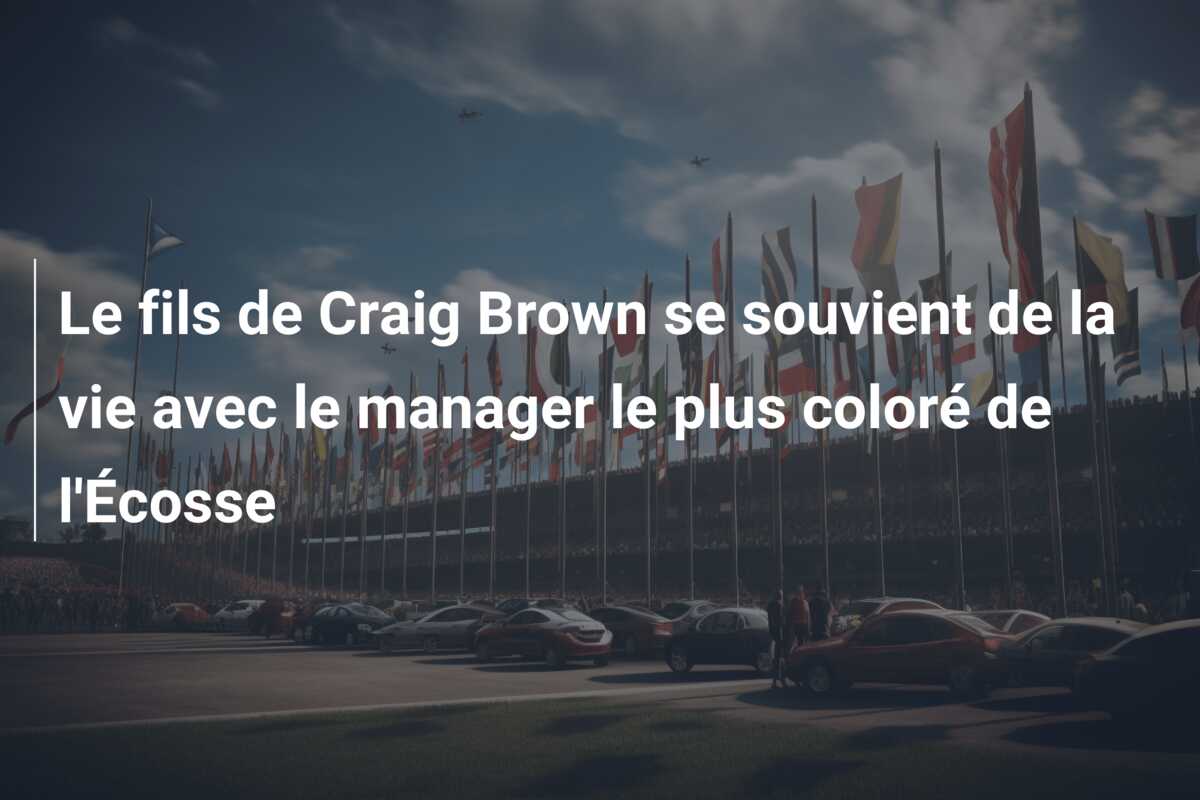 Le fils de Craig Brown se souvient de la vie avec le manager le plus coloré de l’Écosse