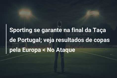 Sporting se garante na final da Taça de Portugal; veja resultados de copas pela Europa < No Ataque