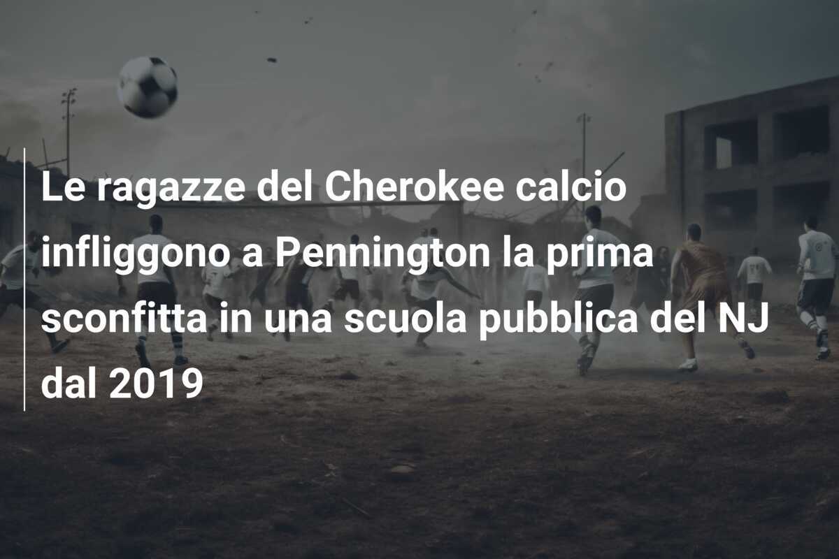 Le ragazze del Cherokee calcio infliggono a Pennington la prima sconfitta in una scuola pubblica del NJ dal 2019
