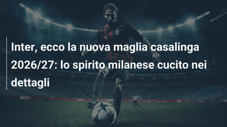 Inter, ecco la nuova maglia casalinga 2026/27: lo spirito milanese cucito nei dettagli