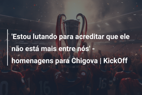 ‘Estou lutando para acreditar que ele não está mais entre nós’ – homenagens para Chigova | KickOff