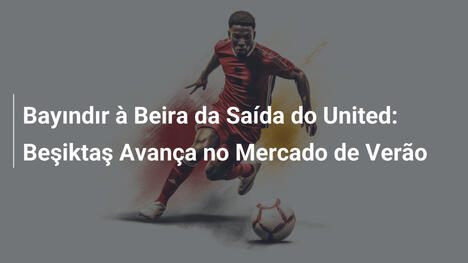 Bayındır à Beira da Saída do United: Beşiktaş Avança no Mercado de Verão