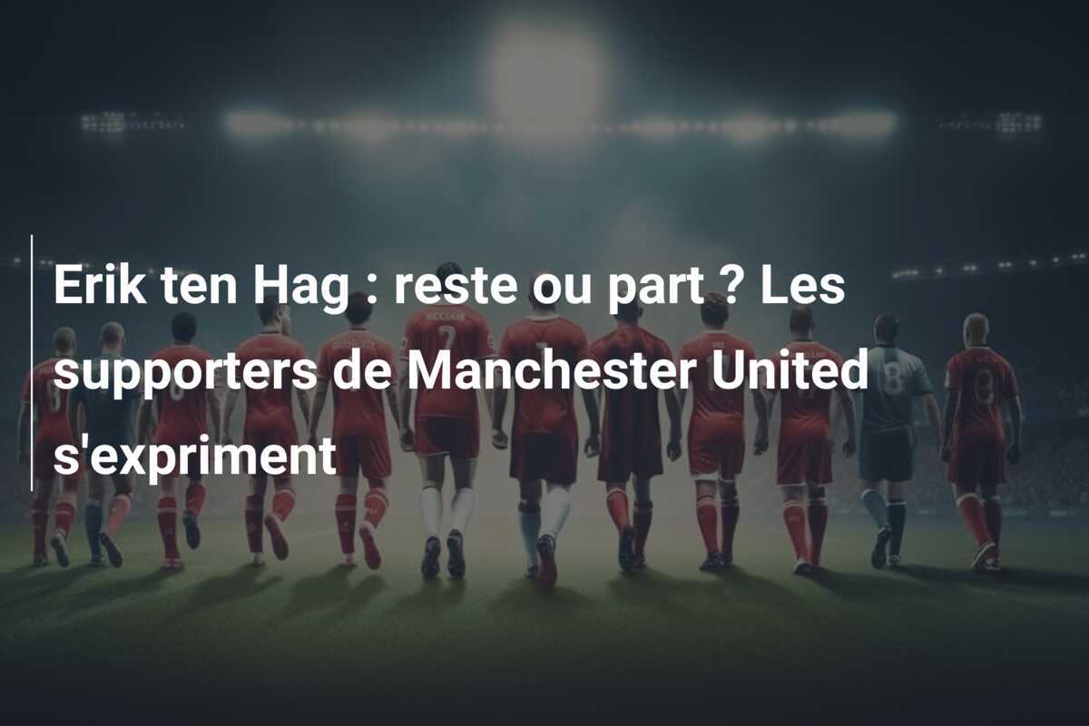 Erik ten Hag : reste ou part ? Les supporters de Manchester United s'expriment