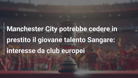 Manchester City potrebbe cedere in prestito il giovane talento Sangare: interesse da club europei