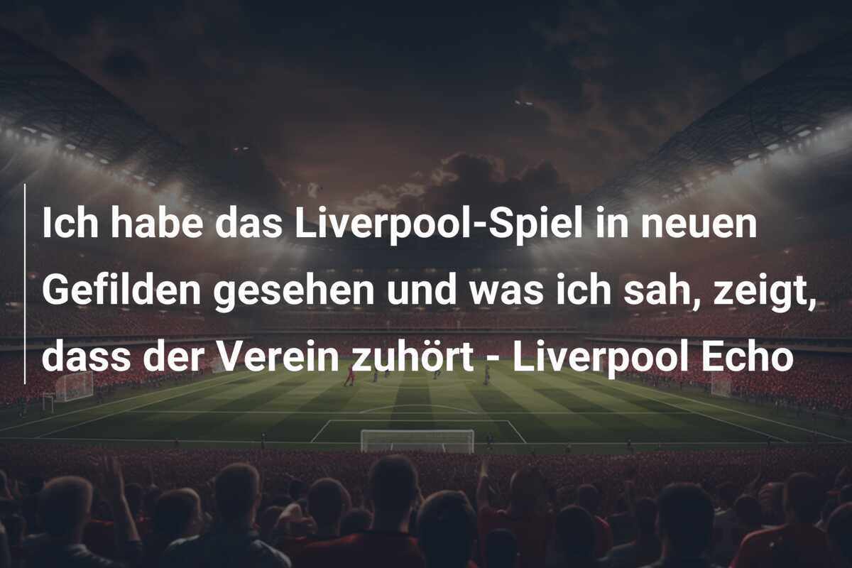 Ich habe das Liverpool-Spiel in neuen Gefilden gesehen und was ich sah, zeigt, dass der Verein zuhört - Liverpool Echo